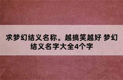 求梦幻结义名称。越搞笑越好 梦幻结义名字大全4个字